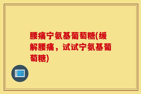 腰痛宁氨基葡萄糖(缓解腰痛,试试宁氨基葡萄糖) 腰痛宁氨基葡萄糖(缓解腰痛,试试宁氨基葡萄糖)