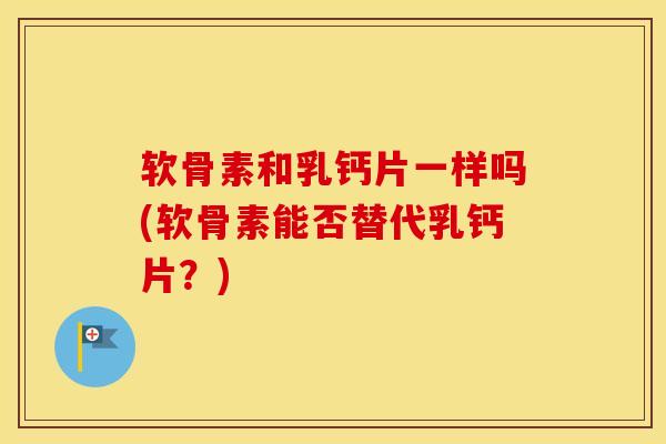 软骨素和乳钙片一样吗(软骨素能否替代乳钙片?) 软骨素和乳钙片一样吗(软骨素能否替代乳钙片?)