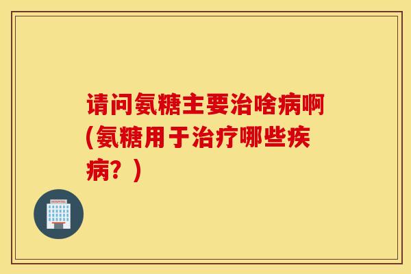 请问氨糖主要啥啊(氨糖用于哪些?) 请问氨糖主要啥啊(氨糖用于哪些?)