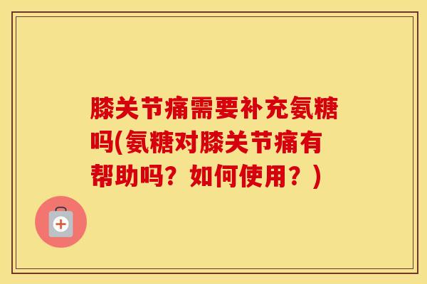 膝关节痛需要补充氨糖吗(氨糖对膝关节痛有帮助吗?如何使用?) 膝关节痛需要补充氨糖吗(氨糖对膝关节痛有帮助吗?如何使用?)