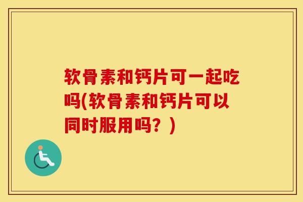 软骨素和钙片可一起吃吗(软骨素和钙片可以同时服用吗?) 软骨素和钙片可一起吃吗(软骨素和钙片可以同时服用吗?)