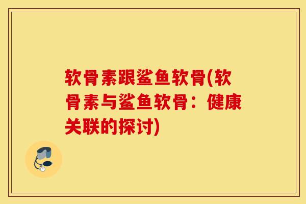 软骨素跟鲨鱼软骨(软骨素与鲨鱼软骨:健康关联的探讨) 软骨素跟鲨鱼软骨(软骨素与鲨鱼软骨:健康关联的探讨)
