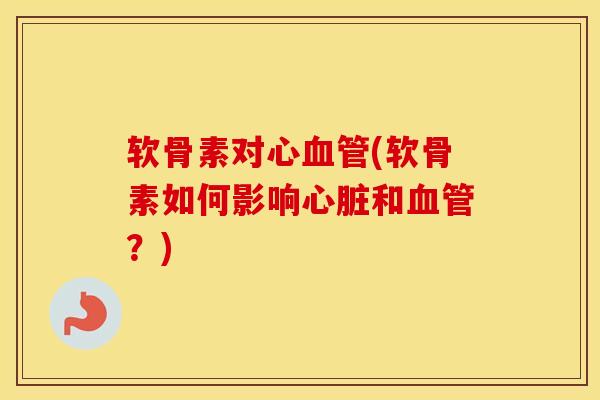 软骨素对心(软骨素如何影响和?) 软骨素对心(软骨素如何影响和?)