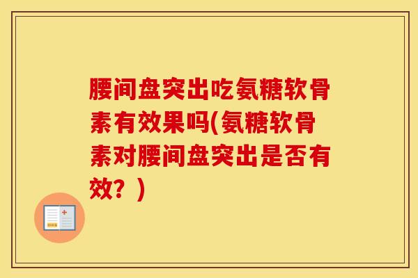 腰间盘突出吃氨糖软骨素有效果吗(氨糖软骨素对腰间盘突出是否有效?) 腰间盘突出吃氨糖软骨素有效果吗(氨糖软骨素对腰间盘突出是否有效?)