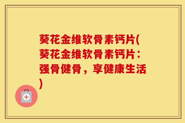 葵花金维软骨素钙片(葵花金维软骨素钙片:强骨健骨,享健康生活) 葵花金维软骨素钙片(葵花金维软骨素钙片:强骨健骨,享健康生活)