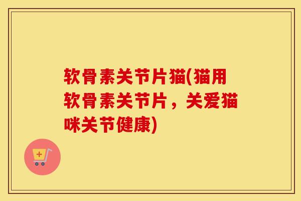 软骨素关节片猫(猫用软骨素关节片,关爱猫咪关节健康) 软骨素关节片猫(猫用软骨素关节片,关爱猫咪关节健康)