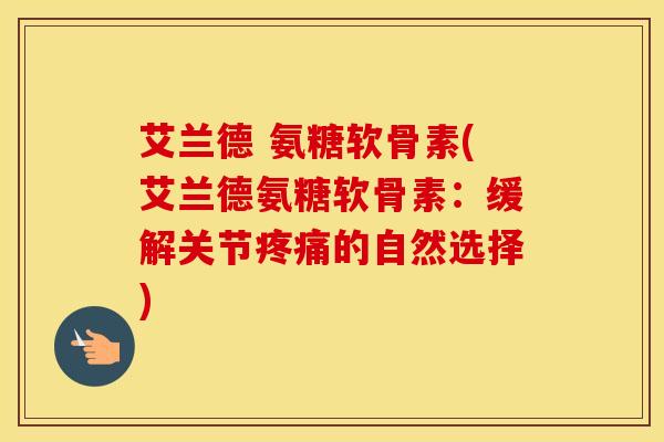 艾兰德 氨糖软骨素(艾兰德氨糖软骨素：缓解关节的自然选择)