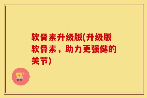 软骨素升级版(升级版软骨素,助力更强健的关节) 软骨素升级版(升级版软骨素,助力更强健的关节)