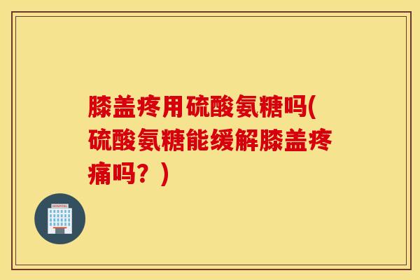 膝盖疼用硫酸氨糖吗(硫酸氨糖能缓解膝盖吗?) 膝盖疼用硫酸氨糖吗(硫酸氨糖能缓解膝盖吗?)