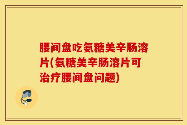 腰间盘吃氨糖美辛肠溶片(氨糖美辛肠溶片可腰间盘问题) 腰间盘吃氨糖美辛肠溶片(氨糖美辛肠溶片可腰间盘问题)