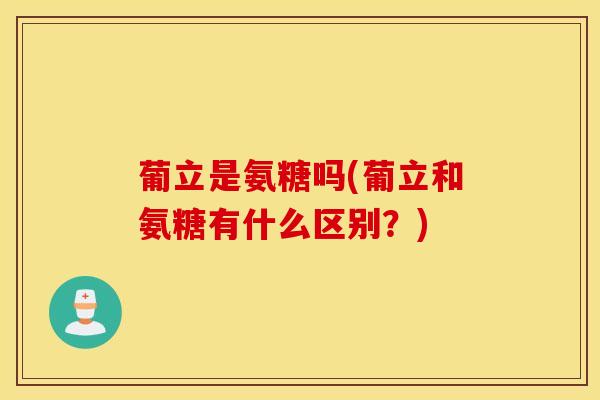 葡立是氨糖吗(葡立和氨糖有什么区别？)