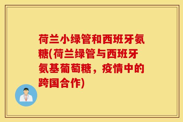 荷兰小绿管和西班牙氨糖(荷兰绿管与西班牙氨基葡萄糖,疫情中的跨国合作) 荷兰小绿管和西班牙氨糖(荷兰绿管与西班牙氨基葡萄糖,疫情中的跨国合作)