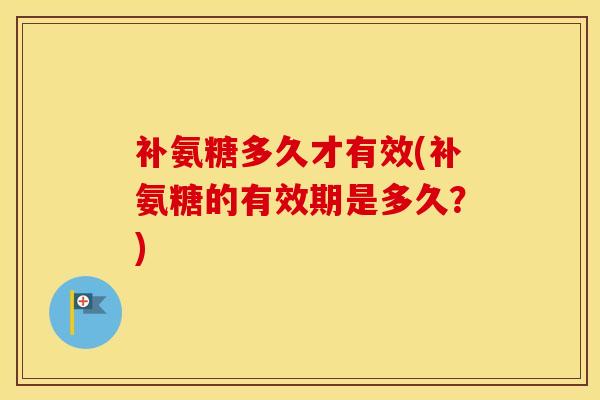 补氨糖多久才有效(补氨糖的有效期是多久?) 补氨糖多久才有效(补氨糖的有效期是多久?)