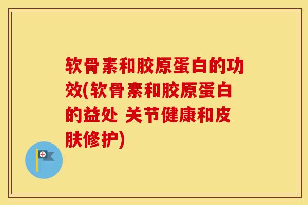 软骨素和胶原蛋白的功效(软骨素和胶原蛋白的益处 关节健康和修护) 软骨素和胶原蛋白的功效(软骨素和胶原蛋白的益处 关节健康和修护)