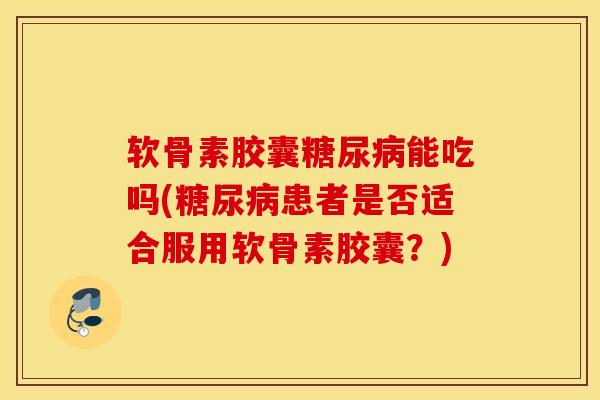 软骨素胶囊能吃吗(患者是否适合服用软骨素胶囊?) 软骨素胶囊能吃吗(患者是否适合服用软骨素胶囊?)