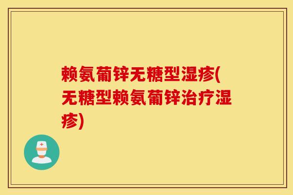 赖氨葡锌无糖型(无糖型赖氨葡锌) 赖氨葡锌无糖型(无糖型赖氨葡锌)