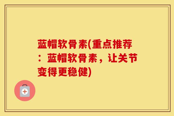 蓝帽软骨素(重点推荐:蓝帽软骨素,让关节变得更稳健) 蓝帽软骨素(重点推荐:蓝帽软骨素,让关节变得更稳健)