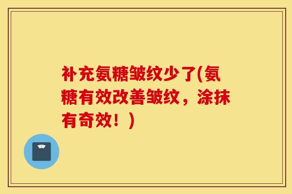 补充氨糖皱纹少了(氨糖有效改善皱纹，涂抹有奇效！)