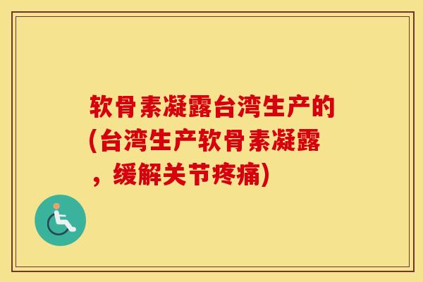 软骨素凝露台湾生产的(台湾生产软骨素凝露,缓解关节) 软骨素凝露台湾生产的(台湾生产软骨素凝露,缓解关节)