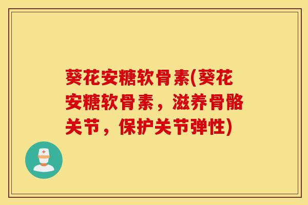 葵花安糖软骨素(葵花安糖软骨素,滋养骨骼关节,保护关节弹性) 葵花安糖软骨素(葵花安糖软骨素,滋养骨骼关节,保护关节弹性)