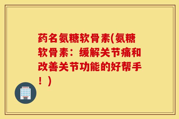 药名氨糖软骨素(氨糖软骨素:缓解关节痛和改善关节功能的好帮手!) 药名氨糖软骨素(氨糖软骨素:缓解关节痛和改善关节功能的好帮手!)