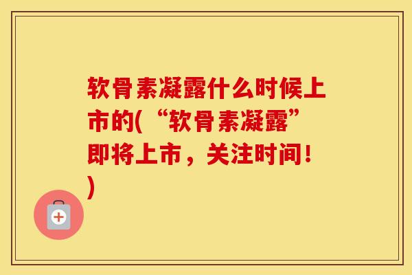 软骨素凝露什么时候上市的(“软骨素凝露”即将上市,关注时间!) 软骨素凝露什么时候上市的(“软骨素凝露”即将上市,关注时间!)