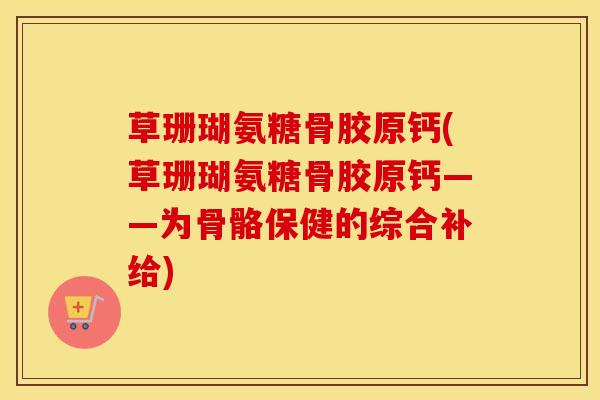 草珊瑚氨糖骨胶原钙(草珊瑚氨糖骨胶原钙——为骨骼保健的综合补给) 草珊瑚氨糖骨胶原钙(草珊瑚氨糖骨胶原钙——为骨骼保健的综合补给)