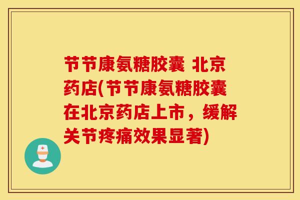 节节康氨糖胶囊 北京药店(节节康氨糖胶囊在北京药店上市,缓解关节效果显著) 节节康氨糖胶囊 北京药店(节节康氨糖胶囊在北京药店上市,缓解关节效果显著)