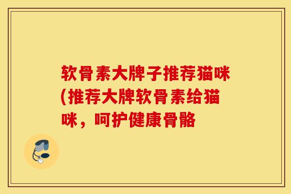 软骨素大牌子推荐猫咪(推荐大牌软骨素给猫咪,呵护健康骨骼 软骨素大牌子推荐猫咪(推荐大牌软骨素给猫咪,呵护健康骨骼