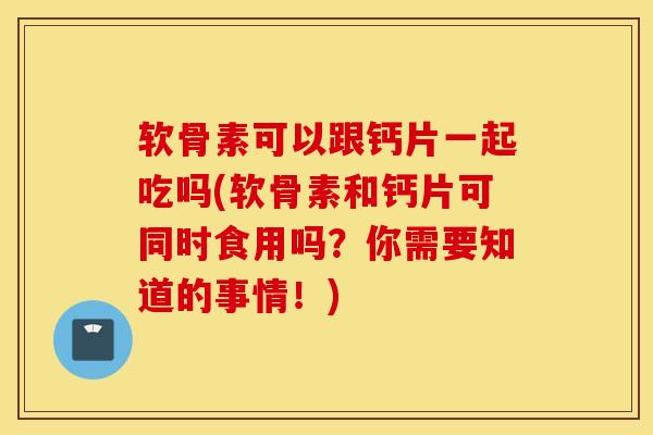 软骨素可以跟钙片一起吃吗(软骨素和钙片可同时食用吗?你需要知道的事情!) 软骨素可以跟钙片一起吃吗(软骨素和钙片可同时食用吗?你需要知道的事情!)