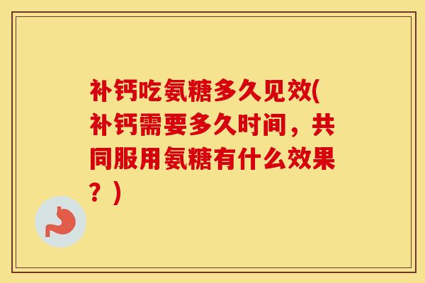 补钙吃氨糖多久见效(补钙需要多久时间,共同服用氨糖有什么效果?) 补钙吃氨糖多久见效(补钙需要多久时间,共同服用氨糖有什么效果?)