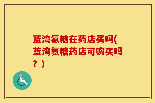 蓝湾氨糖在药店买吗(蓝湾氨糖药店可购买吗?) 蓝湾氨糖在药店买吗(蓝湾氨糖药店可购买吗?)