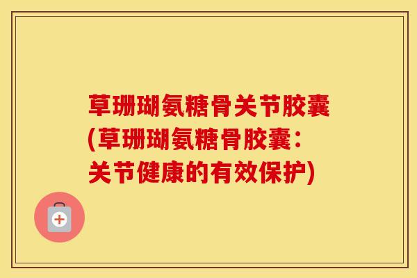 草珊瑚氨糖骨关节胶囊(草珊瑚氨糖骨胶囊:关节健康的有效保护) 草珊瑚氨糖骨关节胶囊(草珊瑚氨糖骨胶囊:关节健康的有效保护)