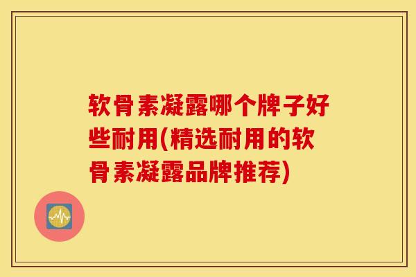 软骨素凝露哪个牌子好些耐用(精选耐用的软骨素凝露品牌推荐)