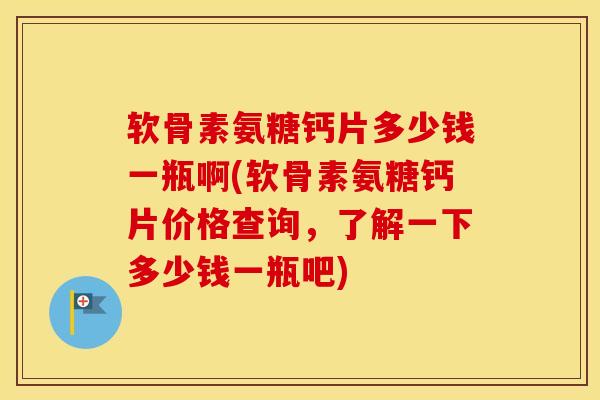 软骨素氨糖钙片多少钱一瓶啊(软骨素氨糖钙片价格查询,了解一下多少钱一瓶吧) 软骨素氨糖钙片多少钱一瓶啊(软骨素氨糖钙片价格查询,了解一下多少钱一瓶吧)
