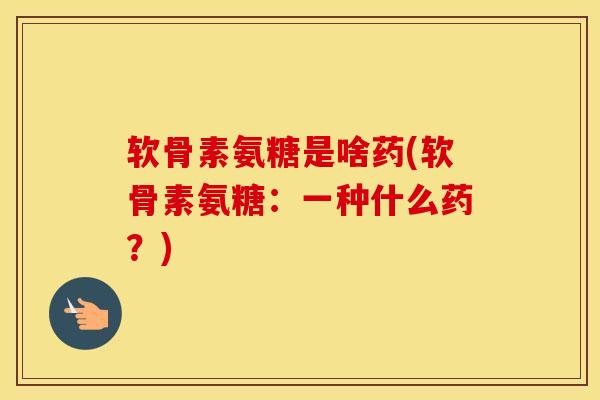 软骨素氨糖是啥药(软骨素氨糖：一种什么药？)
