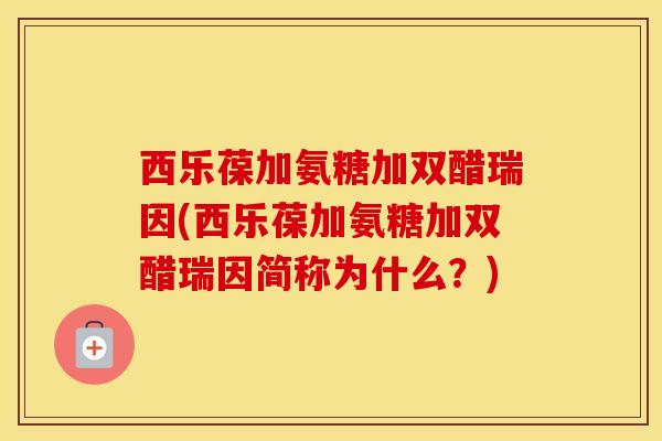 西乐葆加氨糖加双醋瑞因(西乐葆加氨糖加双醋瑞因简称为什么?) 西乐葆加氨糖加双醋瑞因(西乐葆加氨糖加双醋瑞因简称为什么?)