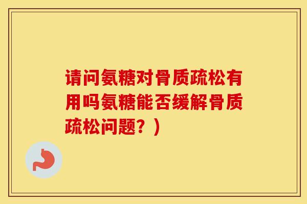 请问氨糖对有用吗氨糖能否缓解问题？)