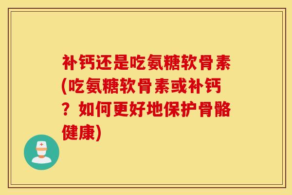 补钙还是吃氨糖软骨素(吃氨糖软骨素或补钙？如何更好地保护骨骼健康)