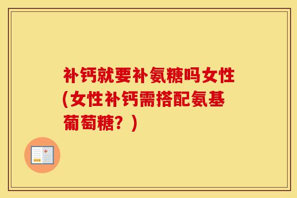 补钙就要补氨糖吗女性(女性补钙需搭配氨基葡萄糖?) 补钙就要补氨糖吗女性(女性补钙需搭配氨基葡萄糖?)