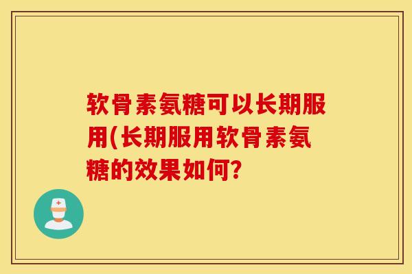 软骨素氨糖可以长期服用(长期服用软骨素氨糖的效果如何？