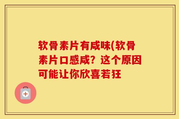 软骨素片有咸味(软骨素片口感咸?这个原因可能让你欣喜若狂 软骨素片有咸味(软骨素片口感咸?这个原因可能让你欣喜若狂