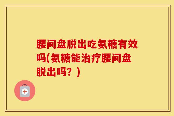 腰间盘脱出吃氨糖有效吗(氨糖能腰间盘脱出吗？)
