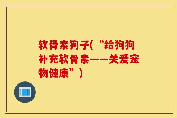 软骨素狗子(“给狗狗补充软骨素——关爱宠物健康”) 软骨素狗子(“给狗狗补充软骨素——关爱宠物健康”)