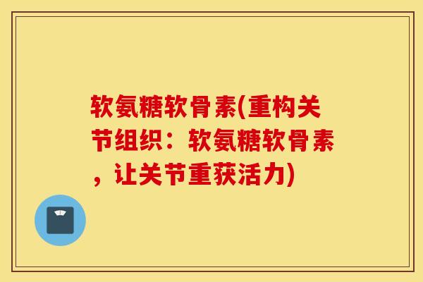 软氨糖软骨素(重构关节组织:软氨糖软骨素,让关节重获活力) 软氨糖软骨素(重构关节组织:软氨糖软骨素,让关节重获活力)