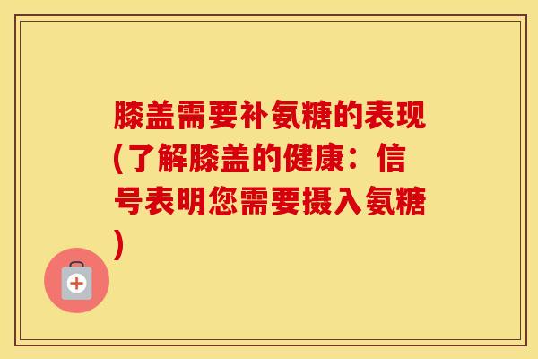 膝盖需要补氨糖的表现(了解膝盖的健康:信号表明您需要摄入氨糖) 膝盖需要补氨糖的表现(了解膝盖的健康:信号表明您需要摄入氨糖)