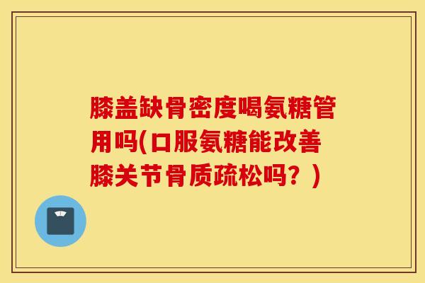 膝盖缺骨密度喝氨糖管用吗(口服氨糖能改善膝关节吗？)