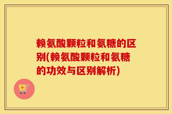 赖氨酸颗粒和氨糖的区别(赖氨酸颗粒和氨糖的功效与区别解析) 赖氨酸颗粒和氨糖的区别(赖氨酸颗粒和氨糖的功效与区别解析)