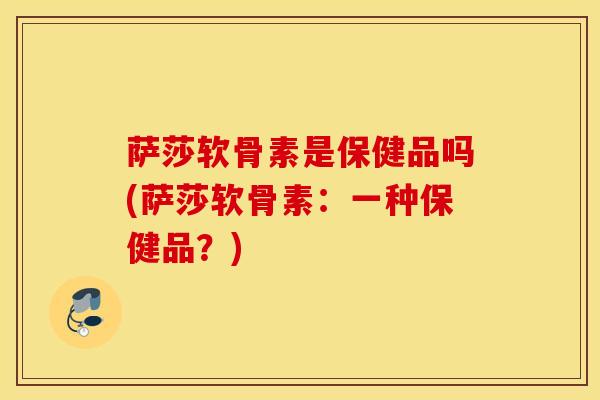萨莎软骨素是保健品吗(萨莎软骨素：一种保健品？)