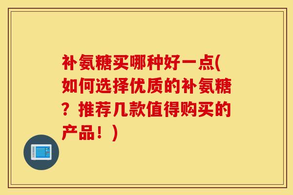补氨糖买哪种好一点(如何选择优质的补氨糖？推荐几款值得购买的产品！)